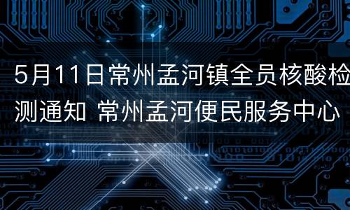 5月11日常州孟河镇全员核酸检测通知 常州孟河便民服务中心电话