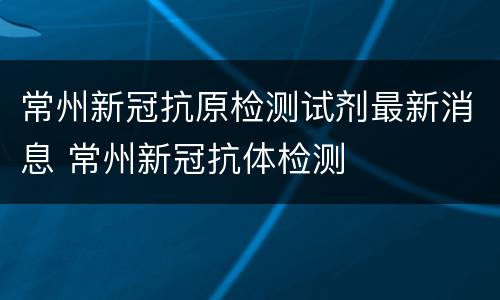 常州新冠抗原检测试剂最新消息 常州新冠抗体检测
