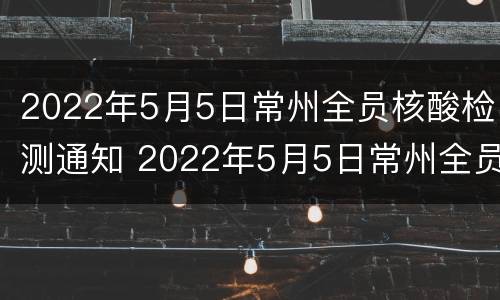 2022年5月5日常州全员核酸检测通知 2022年5月5日常州全员核酸检测通知公告