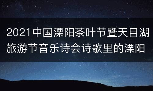 2021中国溧阳茶叶节暨天目湖旅游节音乐诗会诗歌里的溧阳