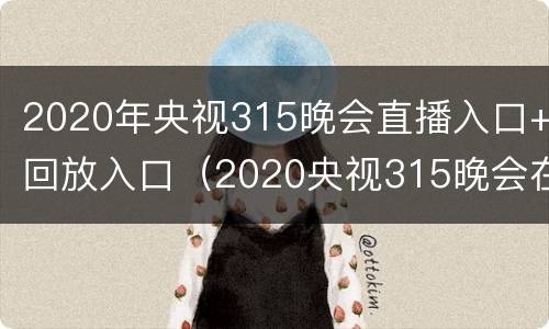 2020年央视315晚会直播入口+回放入口（2020央视315晚会在哪个频道播出）