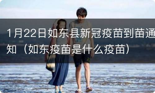 1月22日如东县新冠疫苗到苗通知（如东疫苗是什么疫苗）
