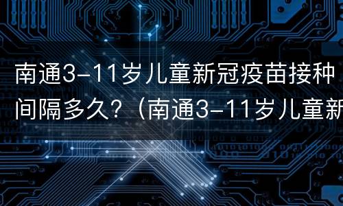 南通3-11岁儿童新冠疫苗接种间隔多久?（南通3-11岁儿童新冠疫苗接种间隔多久打第二针）