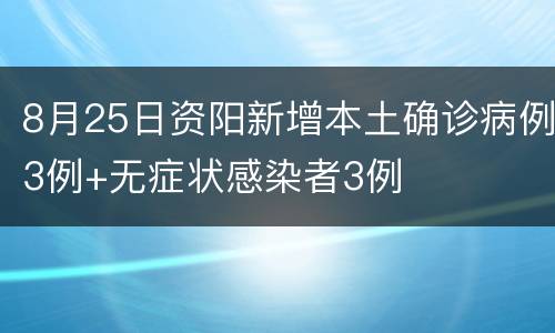 8月25日资阳新增本土确诊病例3例+无症状感染者3例