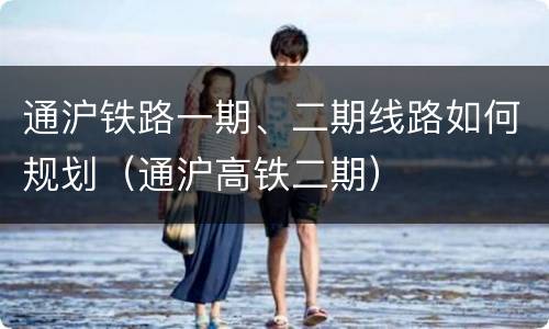 通沪铁路一期、二期线路如何规划（通沪高铁二期）