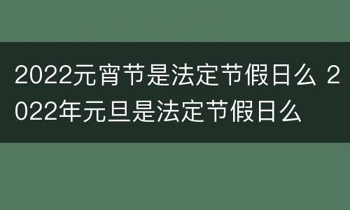 2022元宵节是法定节假日么 2022年元旦是法定节假日么