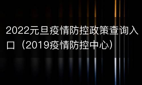 2022元旦疫情防控政策查询入口（2019疫情防控中心）