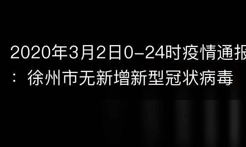 2020年3月2日0-24时疫情通报：徐州市无新增新型冠状病毒肺炎确诊病例