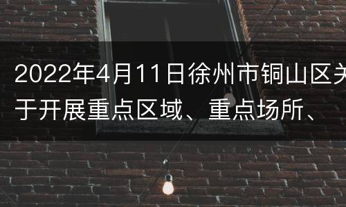 2022年4月11日徐州市铜山区关于开展重点区域、重点场所、重点人群核酸检测的通告