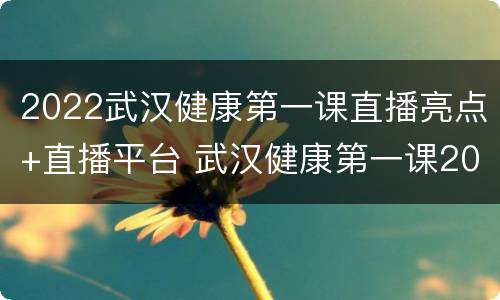 2022武汉健康第一课直播亮点+直播平台 武汉健康第一课2020完整版回放