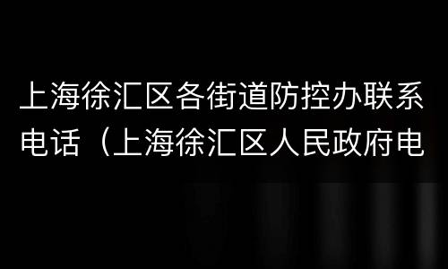 上海徐汇区各街道防控办联系电话（上海徐汇区人民政府电话）