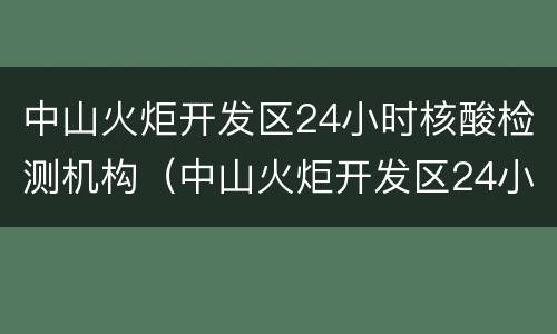 中山火炬开发区24小时核酸检测机构（中山火炬开发区24小时核酸检测机构电话）