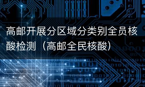 高邮开展分区域分类别全员核酸检测（高邮全民核酸）
