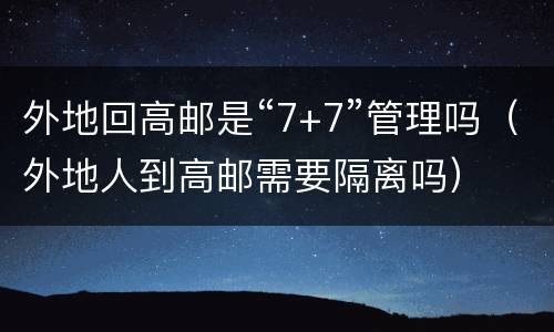 外地回高邮是“7+7”管理吗（外地人到高邮需要隔离吗）