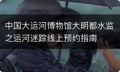 中国大运河博物馆大明都水监之运河迷踪线上预约指南