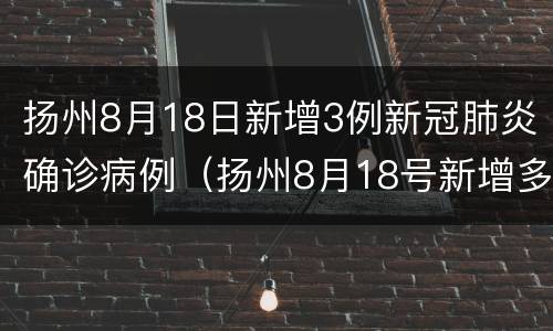 扬州8月18日新增3例新冠肺炎确诊病例（扬州8月18号新增多少例）