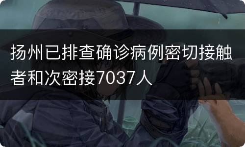 扬州已排查确诊病例密切接触者和次密接7037人