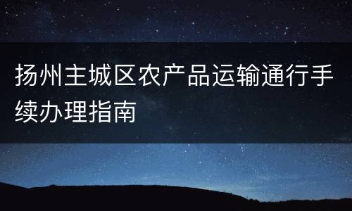 扬州主城区农产品运输通行手续办理指南