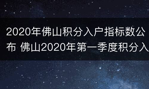 2020年佛山积分入户指标数公布 佛山2020年第一季度积分入户