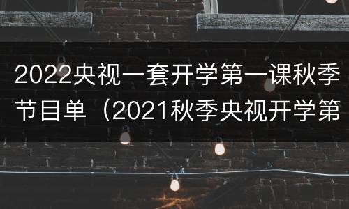 2022央视一套开学第一课秋季节目单（2021秋季央视开学第一课节目单）