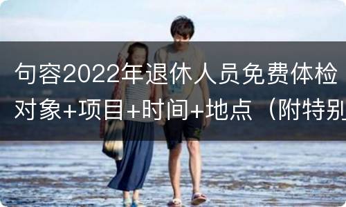 句容2022年退休人员免费体检对象+项目+时间+地点（附特别提醒）