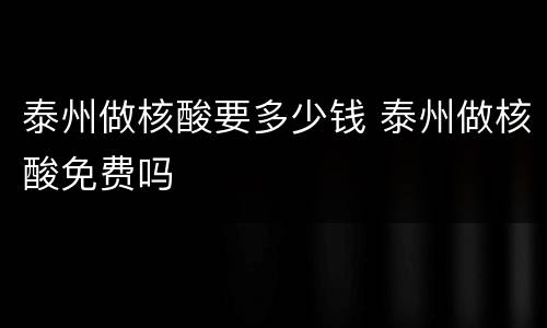 泰州做核酸要多少钱 泰州做核酸免费吗