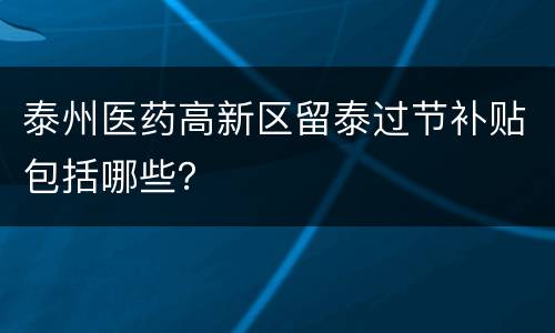 泰州医药高新区留泰过节补贴包括哪些？