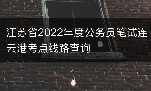 江苏省2022年度公务员笔试连云港考点线路查询