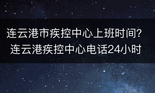 连云港市疾控中心上班时间？ 连云港疾控中心电话24小时