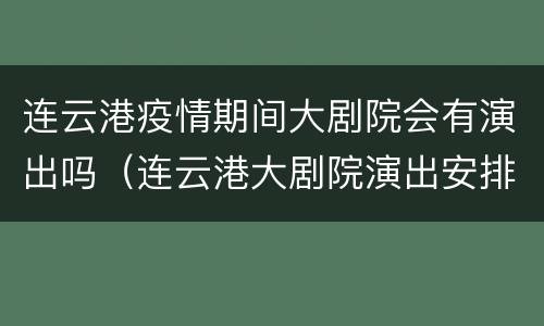 连云港疫情期间大剧院会有演出吗（连云港大剧院演出安排）