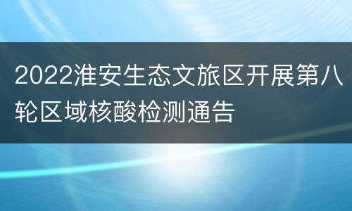 2022淮安生态文旅区开展第八轮区域核酸检测通告