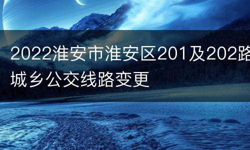 2022淮安市淮安区201及202路城乡公交线路变更