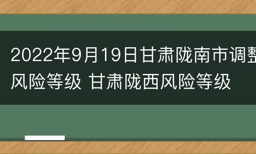 2022年9月19日甘肃陇南市调整风险等级 甘肃陇西风险等级