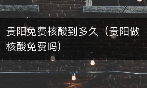 贵阳免费核酸到多久（贵阳做核酸免费吗）