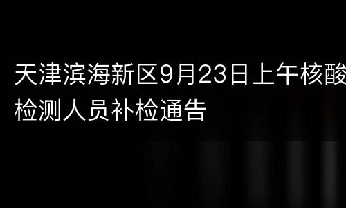 天津滨海新区9月23日上午核酸检测人员补检通告