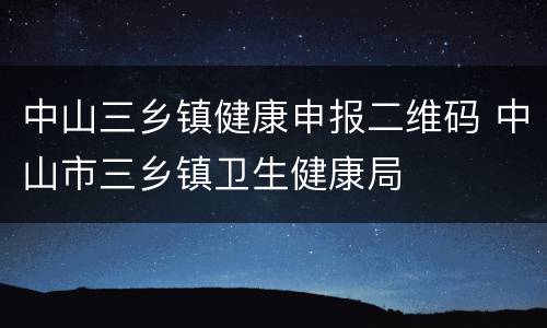 中山三乡镇健康申报二维码 中山市三乡镇卫生健康局