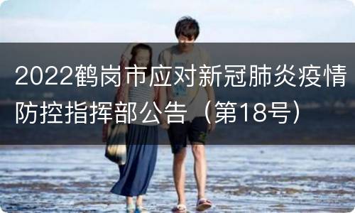 2022鹤岗市应对新冠肺炎疫情防控指挥部公告（第18号）