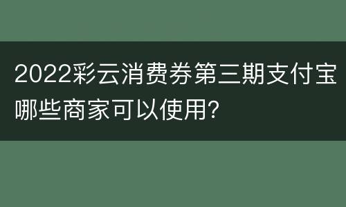 2022彩云消费券第三期支付宝哪些商家可以使用？