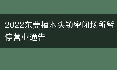 2022东莞樟木头镇密闭场所暂停营业通告