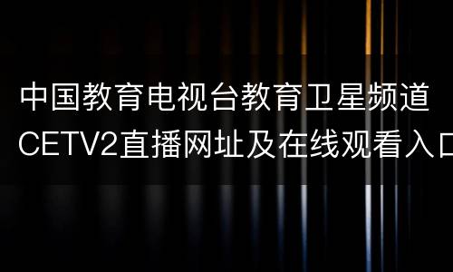 中国教育电视台教育卫星频道CETV2直播网址及在线观看入口