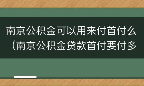 南京公积金可以用来付首付么（南京公积金贷款首付要付多少）