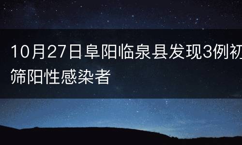 10月27日阜阳临泉县发现3例初筛阳性感染者
