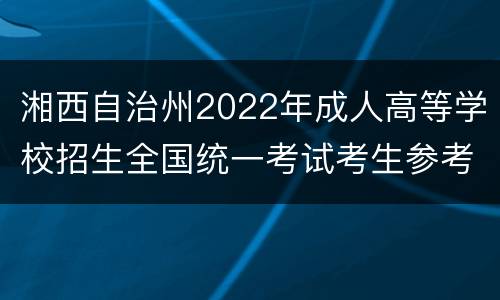 湘西自治州2022年成人高等学校招生全国统一考试考生参考须知