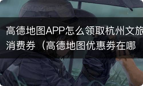 高德地图APP怎么领取杭州文旅消费券（高德地图优惠劵在哪里?）