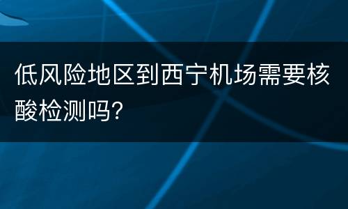 低风险地区到西宁机场需要核酸检测吗？