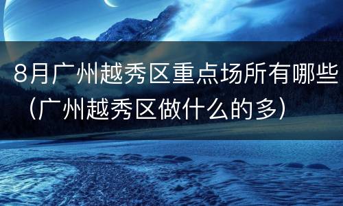 8月广州越秀区重点场所有哪些（广州越秀区做什么的多）