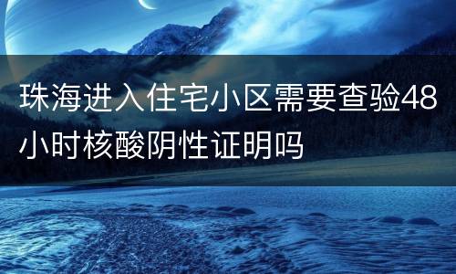 珠海进入住宅小区需要查验48小时核酸阴性证明吗