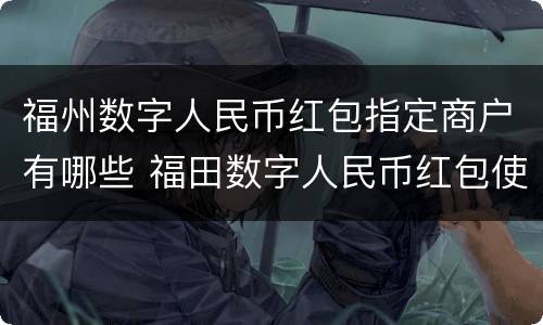 福州数字人民币红包指定商户有哪些 福田数字人民币红包使用范围
