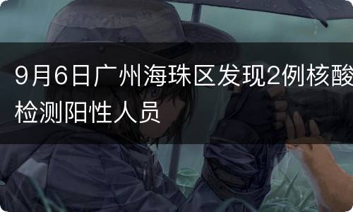 9月6日广州海珠区发现2例核酸检测阳性人员