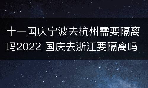 十一国庆宁波去杭州需要隔离吗2022 国庆去浙江要隔离吗